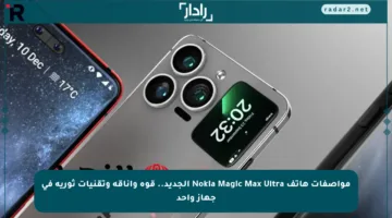 مواصفات هاتف Nokia Magic Max Ultra الجديد.. قوة وأناقة وتقنيات ثورية في جهاز واحد